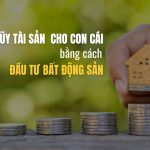 Tích lũy tài sản cho con cái bằng cách đầu tư bất động sản