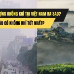 Chất lượng không khí tại Việt Nam ra sao? Khu vực nào có không khí tốt nhất?