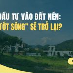 Cơ hội đầu tư vào đất nền: Lướt sóng sẽ trở lại?